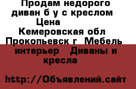 Продам недорого диван б/у с креслом › Цена ­ 5 000 - Кемеровская обл., Прокопьевск г. Мебель, интерьер » Диваны и кресла   